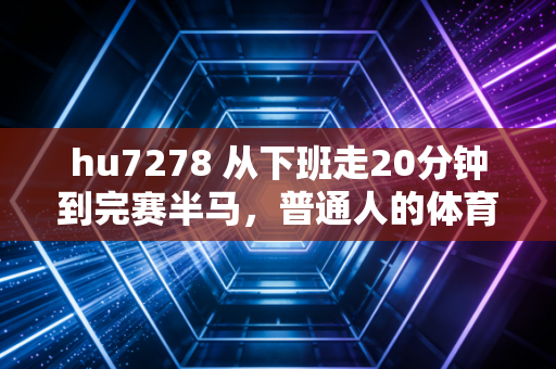 hu7278 从下班走20分钟到完赛半马，普通人的体育快乐真的和自律无关