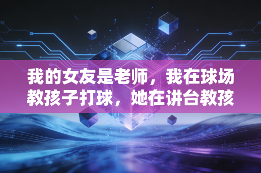 我的女友是老师,我在球场教孩子打球,她在讲台教孩子读书 我的女友是老师,我在球场教孩子打球,她在讲台教孩子读书