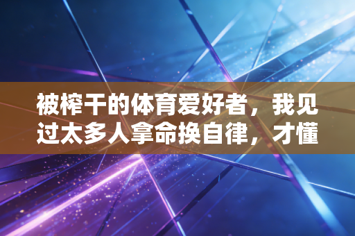 被榨干的体育爱好者,我见过太多人拿命换自律,才懂热爱从来不是玩命 被榨干的体育爱好者,我见过太多人拿命换自律,才懂热爱从来不是玩命