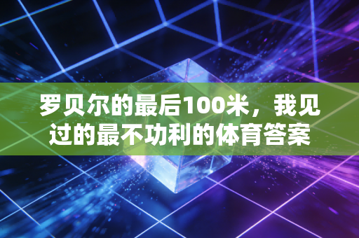 罗贝尔的最后100米,我见过的最不功利的体育答案 罗贝尔的最后100米,我见过的最不功利的体育答案