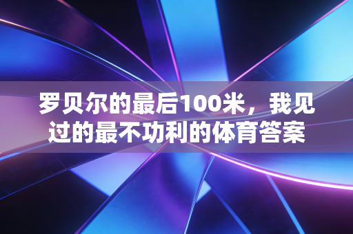 罗贝尔的最后100米,我见过的最不功利的体育答案 罗贝尔的最后100米,我见过的最不功利的体育答案