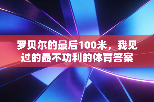 罗贝尔的最后100米，我见过的最不功利的体育答案
