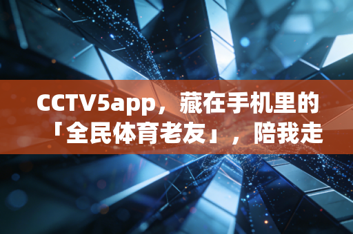 CCTV5app,藏在手机里的「全民体育老友」,陪我走过的那些热血与烟火日常 CCTV5app,藏在手机里的「全民体育老友」,陪我走过的那些热血与烟火日常