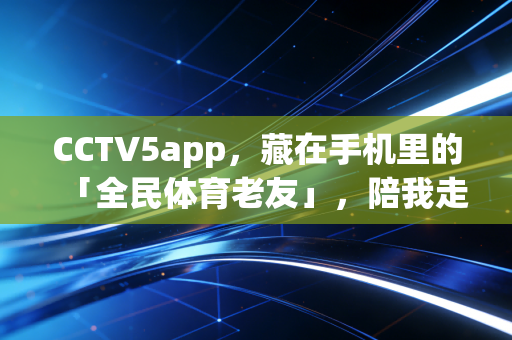 CCTV5app,藏在手机里的「全民体育老友」,陪我走过的那些热血与烟火日常 CCTV5app,藏在手机里的「全民体育老友」,陪我走过的那些热血与烟火日常