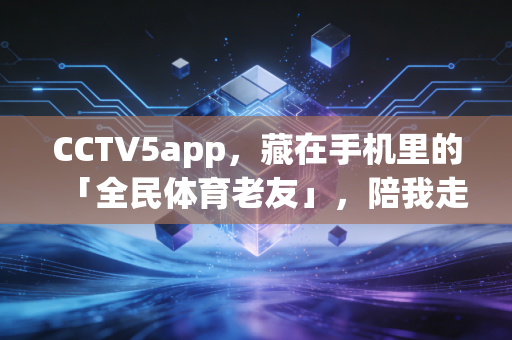 CCTV5app，藏在手机里的「全民体育老友」，陪我走过的那些热血与烟火日常
