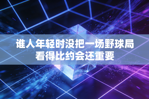 谁人年轻时没把一场野球局看得比约会还重要