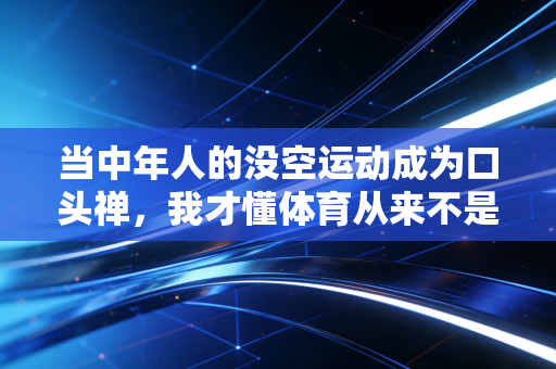 当中年人的没空运动成为口头禅,我才懂体育从来不是精英的专属游戏 当中年人的没空运动成为口头禅,我才懂体育从来不是精英的专属游戏