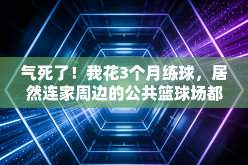 气死了!我花3个月练球,居然连家周边的公共篮球场都订不到? 气死了!我花3个月练球,居然连家周边的公共篮球场都订不到?