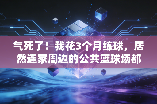气死了!我花3个月练球,居然连家周边的公共篮球场都订不到? 气死了!我花3个月练球,居然连家周边的公共篮球场都订不到?