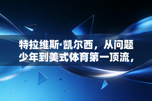 特拉维斯·凯尔西,从问题少年到美式体育第一顶流,站在超级碗和聚光灯下的凡人样本 特拉维斯·凯尔西,从问题少年到美式体育第一顶流,站在超级碗和聚光灯下的凡人样本