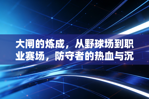 大闸的炼成,从野球场到职业赛场,防守者的热血与沉默 大闸的炼成,从野球场到职业赛场,防守者的热血与沉默