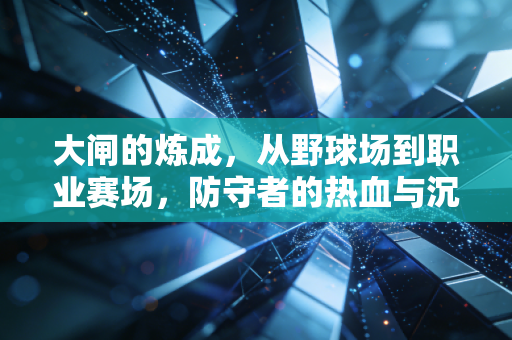 大闸的炼成,从野球场到职业赛场,防守者的热血与沉默 大闸的炼成,从野球场到职业赛场,防守者的热血与沉默