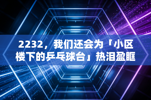 2232,我们还会为「小区楼下的乒乓球台」热泪盈眶吗? 2232,我们还会为「小区楼下的乒乓球台」热泪盈眶吗?