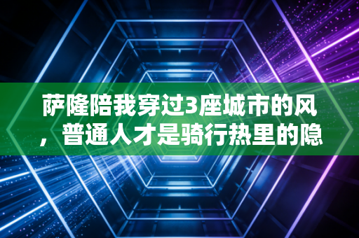 萨隆陪我穿过3座城市的风,普通人才是骑行热里的隐形主角 萨隆陪我穿过3座城市的风,普通人才是骑行热里的隐形主角