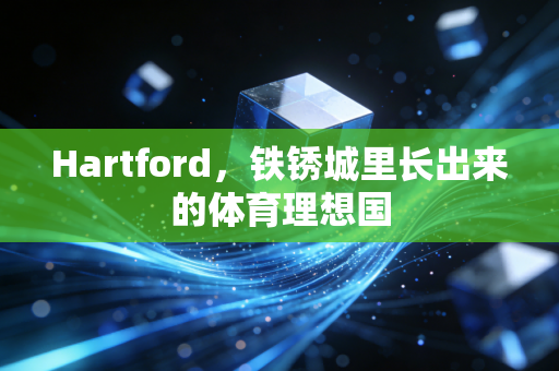 Hartford,铁锈城里长出来的体育理想国 Hartford,铁锈城里长出来的体育理想国