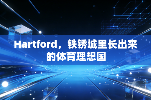 Hartford，铁锈城里长出来的体育理想国
