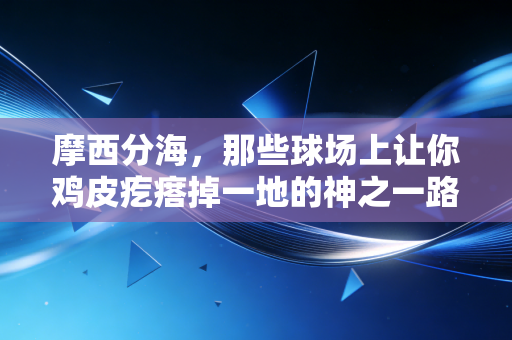 摩西分海，那些球场上让你鸡皮疙瘩掉一地的神之一路，藏着普通人最该懂的逆袭逻辑