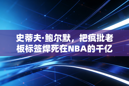 史蒂夫·鲍尔默，把疯批老板标签焊死在NBA的千亿富豪，是真懂球还是真会玩？