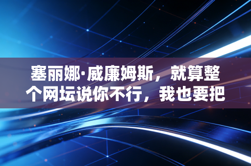 塞丽娜·威廉姆斯，就算整个网坛说你不行，我也要把球拍挥到最后一秒