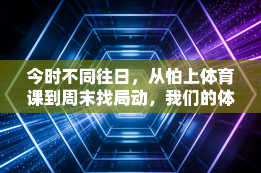 今时不同往日,从怕上体育课到周末找局动,我们的体育生活早就换了新模样 今时不同往日,从怕上体育课到周末找局动,我们的体育生活早就换了新模样