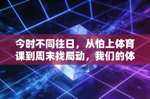 今时不同往日,从怕上体育课到周末找局动,我们的体育生活早就换了新模样 今时不同往日,从怕上体育课到周末找局动,我们的体育生活早就换了新模样