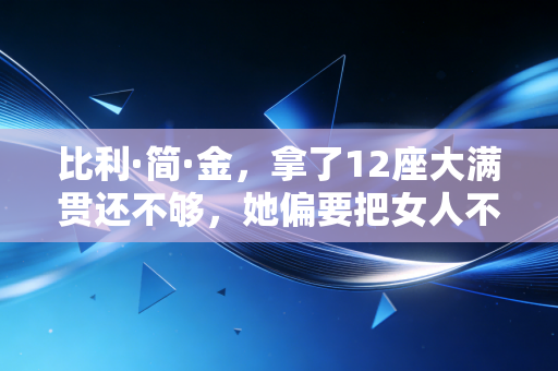 比利·简·金,拿了12座大满贯还不够,她偏要把女人不该打球的偏见砸得稀碎 比利·简·金,拿了12座大满贯还不够,她偏要把女人不该打球的偏见砸得稀碎