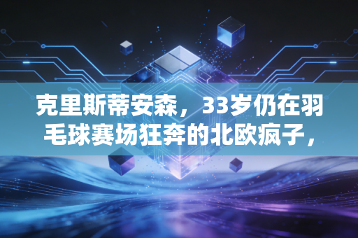 克里斯蒂安森,33岁仍在羽毛球赛场狂奔的北欧疯子,把热爱活成了普通人的生活解药 克里斯蒂安森,33岁仍在羽毛球赛场狂奔的北欧疯子,把热爱活成了普通人的生活解药