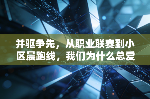 并驱争先,从职业联赛到小区晨跑线,我们为什么总爱拼一把 并驱争先,从职业联赛到小区晨跑线,我们为什么总爱拼一把