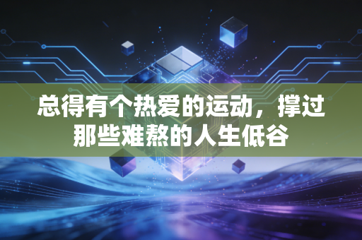 总得有个热爱的运动,撑过那些难熬的人生低谷 总得有个热爱的运动,撑过那些难熬的人生低谷