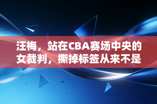 汪梅,站在CBA赛场中央的女裁判,撕掉标签从来不是靠嘴说 汪梅,站在CBA赛场中央的女裁判,撕掉标签从来不是靠嘴说