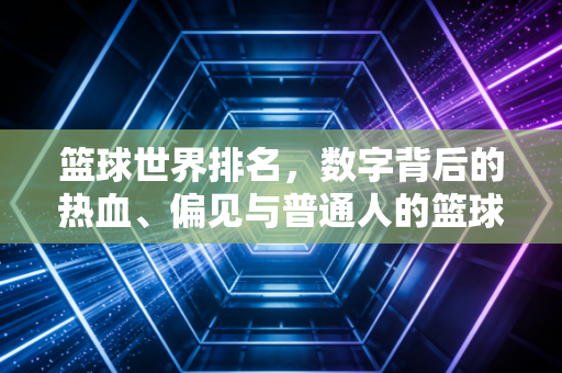 篮球世界排名,数字背后的热血、偏见与普通人的篮球信仰 篮球世界排名,数字背后的热血、偏见与普通人的篮球信仰