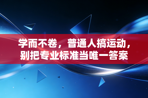 学而不卷,普通人搞运动,别把专业标准当唯一答案 学而不卷,普通人搞运动,别把专业标准当唯一答案