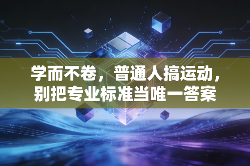 学而不卷,普通人搞运动,别把专业标准当唯一答案 学而不卷,普通人搞运动,别把专业标准当唯一答案