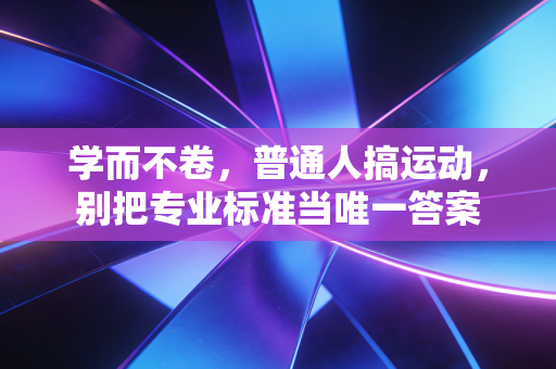 学而不卷,普通人搞运动,别把专业标准当唯一答案 学而不卷,普通人搞运动,别把专业标准当唯一答案