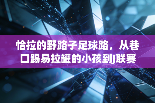 恰拉的野路子足球路,从巷口踢易拉罐的小孩到J联赛草根偶像 恰拉的野路子足球路,从巷口踢易拉罐的小孩到J联赛草根偶像