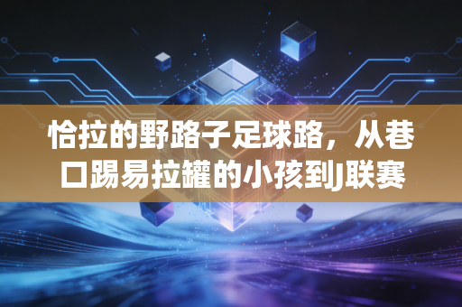 恰拉的野路子足球路，从巷口踢易拉罐的小孩到J联赛草根偶像