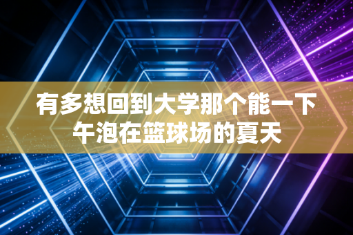 有多想回到大学那个能一下午泡在篮球场的夏天 有多想回到大学那个能一下午泡在篮球场的夏天