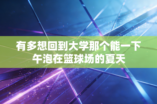 有多想回到大学那个能一下午泡在篮球场的夏天 有多想回到大学那个能一下午泡在篮球场的夏天