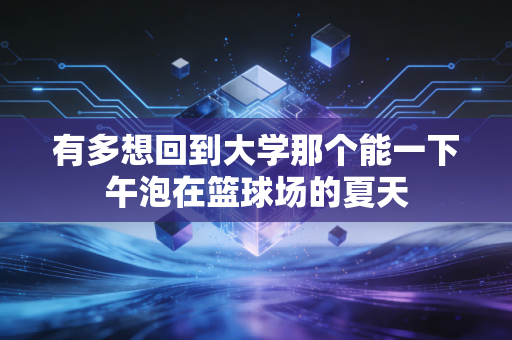 有多想回到大学那个能一下午泡在篮球场的夏天