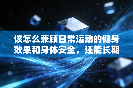 该怎么兼顾日常运动的健身效果和身体安全,还能长期坚持下去? 该怎么兼顾日常运动的健身效果和身体安全,还能长期坚持下去?