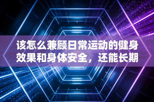 该怎么兼顾日常运动的健身效果和身体安全，还能长期坚持下去？