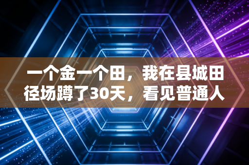 一个金一个田,我在县城田径场蹲了30天,看见普通人的「金牌叙事」远比赛场动人 一个金一个田,我在县城田径场蹲了30天,看见普通人的「金牌叙事」远比赛场动人