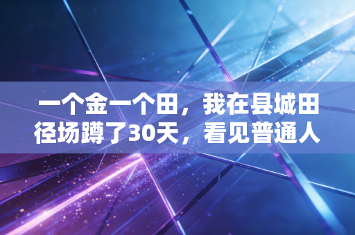 一个金一个田,我在县城田径场蹲了30天,看见普通人的「金牌叙事」远比赛场动人 一个金一个田,我在县城田径场蹲了30天,看见普通人的「金牌叙事」远比赛场动人
