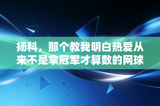 扬科,那个教我明白热爱从来不是拿冠军才算数的网球老顽童 扬科,那个教我明白热爱从来不是拿冠军才算数的网球老顽童