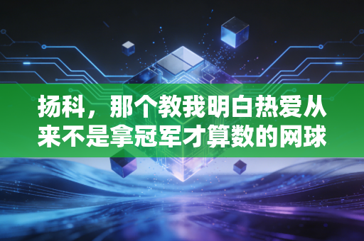扬科,那个教我明白热爱从来不是拿冠军才算数的网球老顽童 扬科,那个教我明白热爱从来不是拿冠军才算数的网球老顽童
