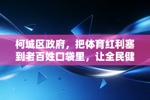 柯城区政府,把体育红利塞到老百姓口袋里,让全民健身成为小城幸福标配 柯城区政府,把体育红利塞到老百姓口袋里,让全民健身成为小城幸福标配