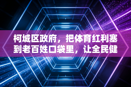 柯城区政府,把体育红利塞到老百姓口袋里,让全民健身成为小城幸福标配 柯城区政府,把体育红利塞到老百姓口袋里,让全民健身成为小城幸福标配