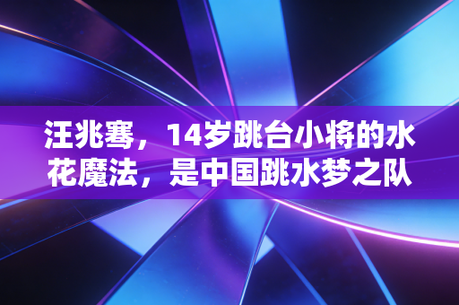 汪兆骞,14岁跳台小将的水花魔法,是中国跳水梦之队藏不住的后浪微光 汪兆骞,14岁跳台小将的水花魔法,是中国跳水梦之队藏不住的后浪微光