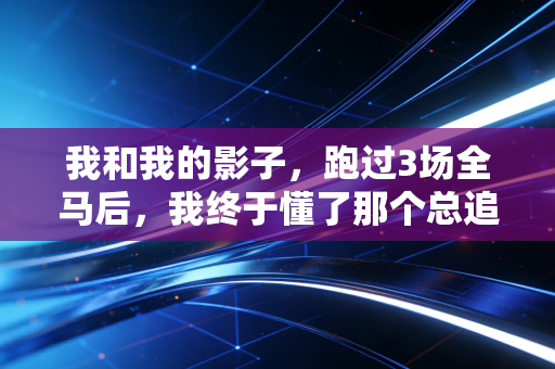 我和我的影子,跑过3场全马后,我终于懂了那个总追不上的对手 我和我的影子,跑过3场全马后,我终于懂了那个总追不上的对手