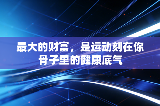 最大的财富，是运动刻在你骨子里的健康底气
